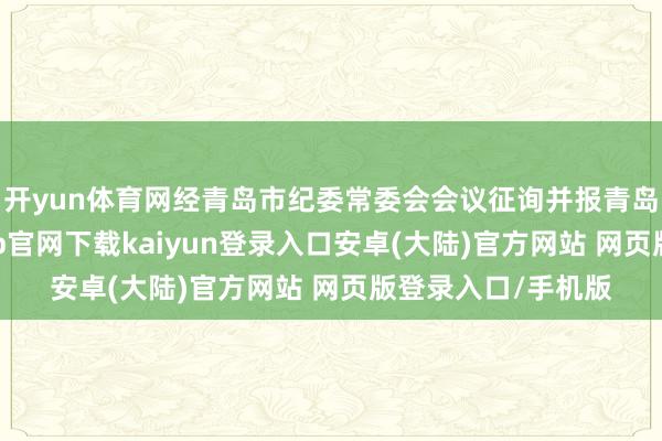 开yun体育网经青岛市纪委常委会会议征询并报青岛市委批准-开云app官网下载kaiyun登录入口安卓(大陆)官方网站 网页版登录入口/手机版