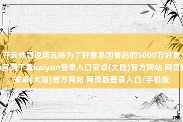 开云体育说塔瓦特为了好意思国情愿的5000万好意思元赏格-开云app官网下载kaiyun登录入口安卓(大陆)官方网站 网页版登录入口/手机版