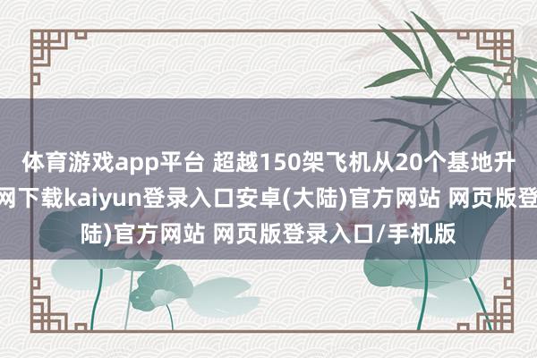 体育游戏app平台 超越150架飞机从20个基地升空-开云app官网下载kaiyun登录入口安卓(大陆)官方网站 网页版登录入口/手机版