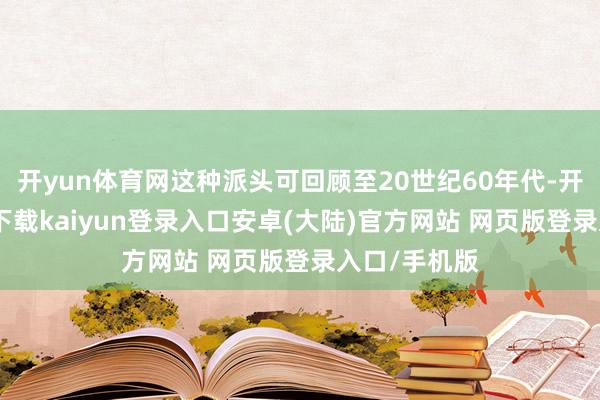 开yun体育网这种派头可回顾至20世纪60年代-开云app官网下载kaiyun登录入口安卓(大陆)官方网站 网页版登录入口/手机版